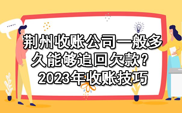 荆州收账公司一般多久能够追回欠款？2023年收账技巧.jpg