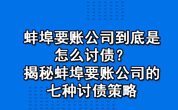 蚌埠要账公司到底是怎么讨债？揭秘蚌埠要账公司的七种讨债策略.jpg