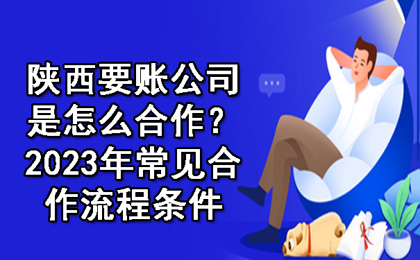 陕西要账公司是怎么合作？2023年常见合作流程条件.jpg