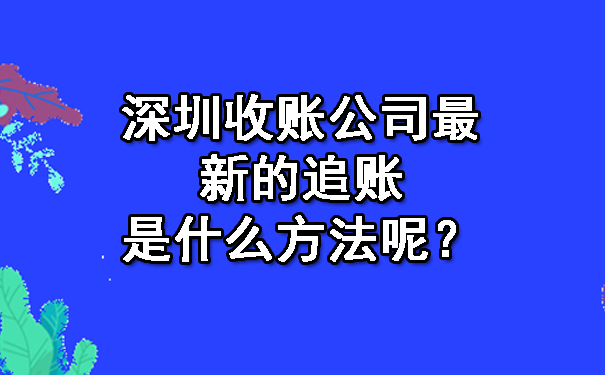 深圳收账公司最新的追账是什么方法呢？.jpg