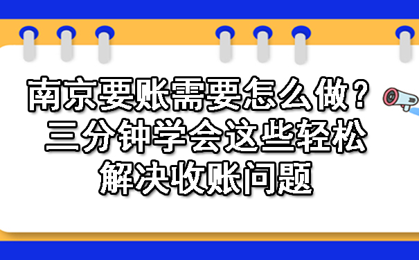 南京要账需要怎么做？三分钟学会这些轻松解决收账问题.jpg