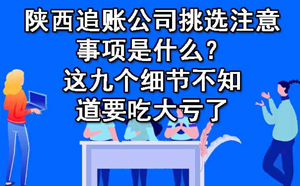 陕西追账公司挑选注意事项是什么？这九个细节不知道要吃大亏了.jpg