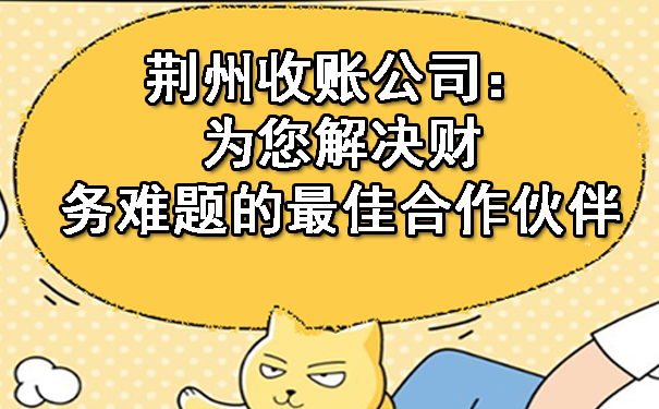 荆州收账公司：为您解决财务难题的最佳合作伙伴