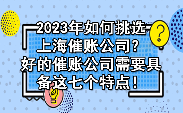 2023年如何挑选上海催账公司？好的催账公司需要具备这七个特点！.jpg