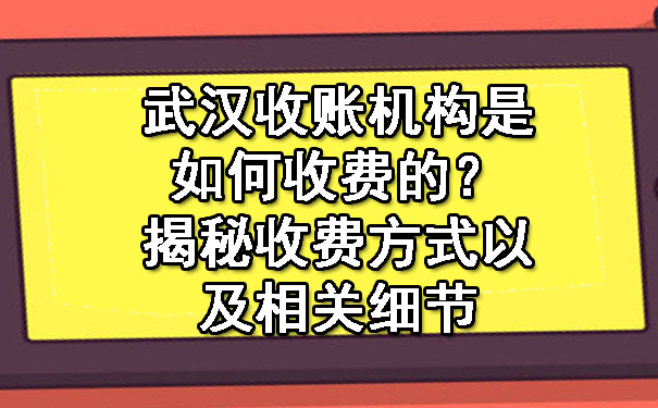 武汉收账机构是如何收费的？揭秘收费方式以及相关细节.jpg