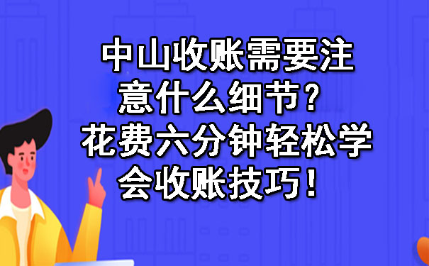 中山收账需要注意什么细节？花费六分钟轻松学会收账技巧！.jpg
