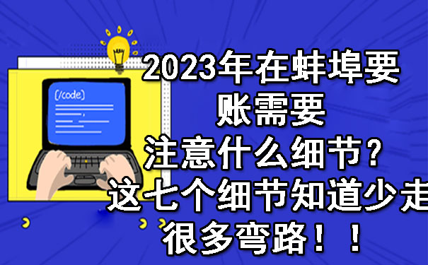 2023年在蚌埠要账需要注意什么细节？这七个细节知道少走很多弯路！！.jpg