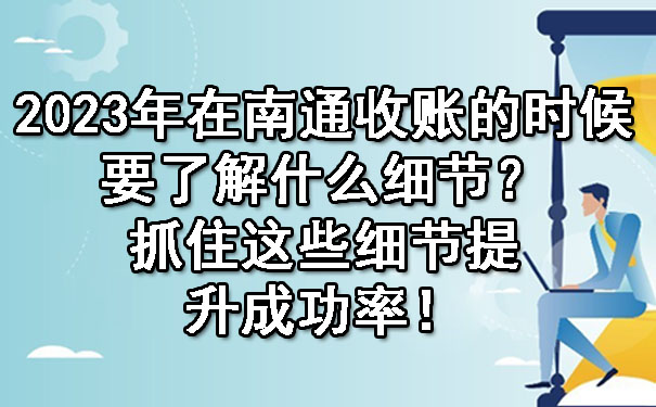 2023年在南通收账的时候要了解什么细节？抓住这些细节提升成功率！.jpg