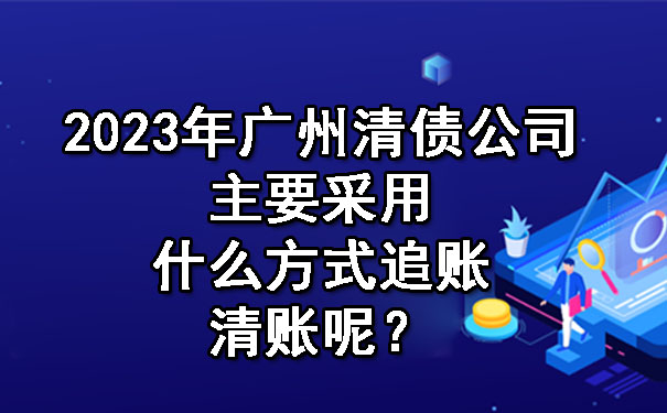 2023年广州清债公司主要采用什么方式追账清账呢？.jpg