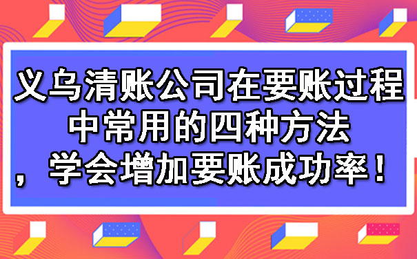 义乌清账公司在要账过程中常用的四种方法，学会增加要账成功率！.jpg