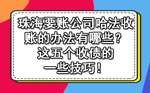 珠海要账公司哈法收账的办法有哪些？这五个收债的一些技巧！.jpg