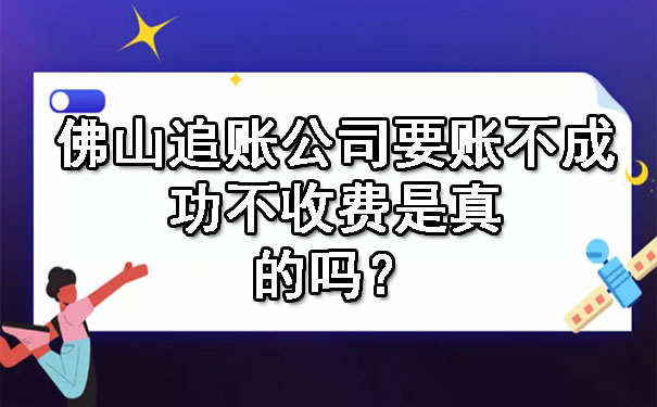 佛山追账公司要账不成功不收费是真的吗？.jpg