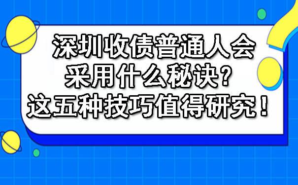 深圳收债普通人会采用什么秘诀？这五种技巧值得研究！.jpg