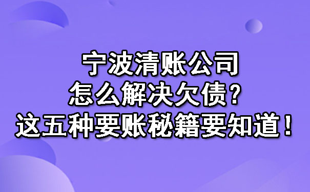 宁波清账公司怎么解决欠债？这五种要账秘籍要知道！.jpg