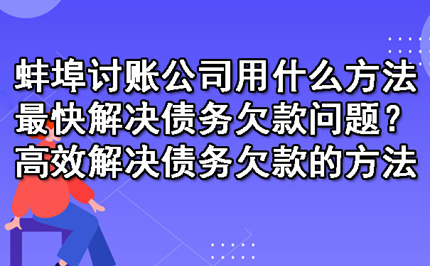蚌埠讨账公司用什么方法最快解决债务欠款问题？高效解决债务欠款的方法.jpg