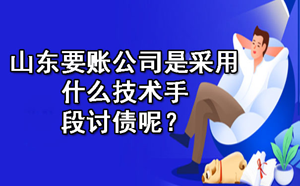 山东要账公司是采用什么技术手段讨债呢？.jpg