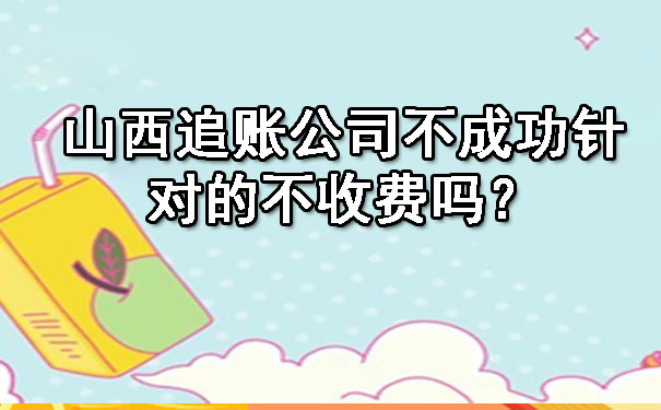 山西追账公司不成功针对的不收费吗？.jpg
