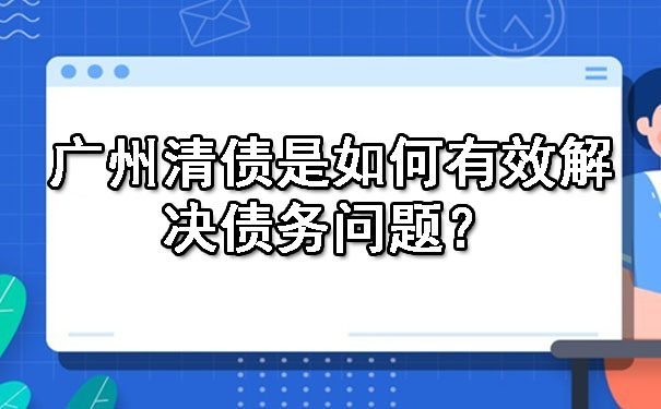广州清债是如何有效解决债务问题？.jpg