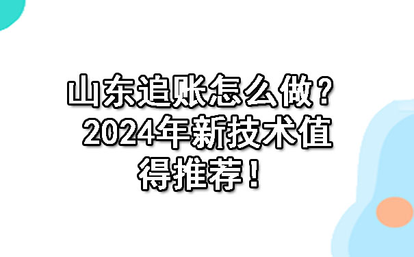 山东追账怎么做？2024年新技术值得推荐！.jpg