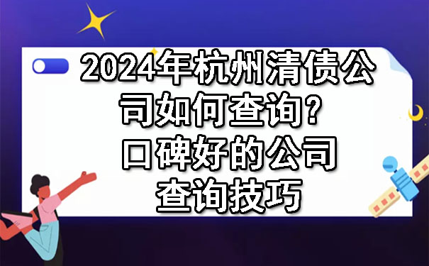 2024年杭州清债公司如何查询？口碑好的公司查询技巧.jpg