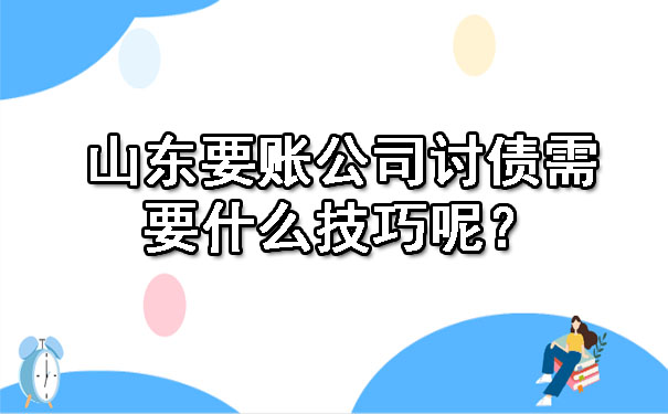 山东要账公司讨债需要什么技巧呢？.jpg