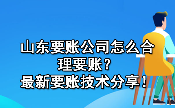 山东要账公司怎么合理要账？最新要账技术分享！.jpg