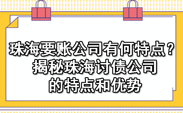 珠海要账公司有何特点？揭秘珠海讨债公司的特点和优势.jpg