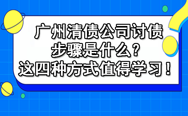 广州清债公司讨债步骤是什么？这四种方式值得学习！.jpg