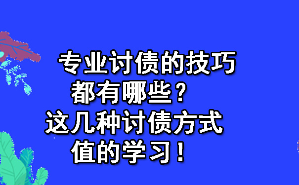 专业讨债的技巧都有哪些？这几种讨债方式值的学习！.jpg