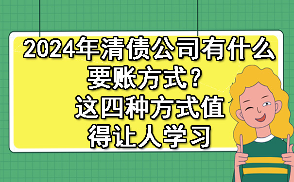2024年清债公司有什么要账方式？这四种方式值得让人学习！.jpg