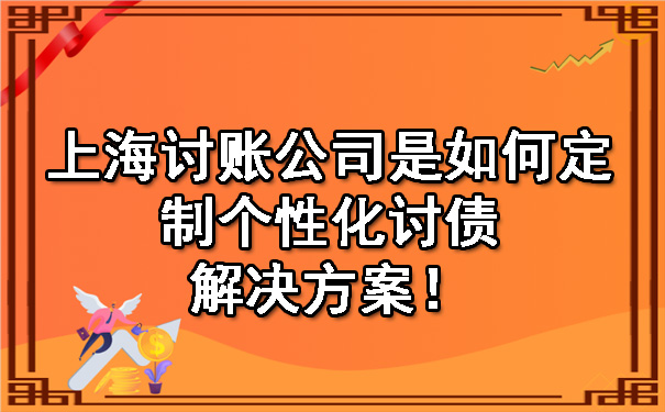 上海讨账公司是如何定制个性化讨债解决方案！.jpg