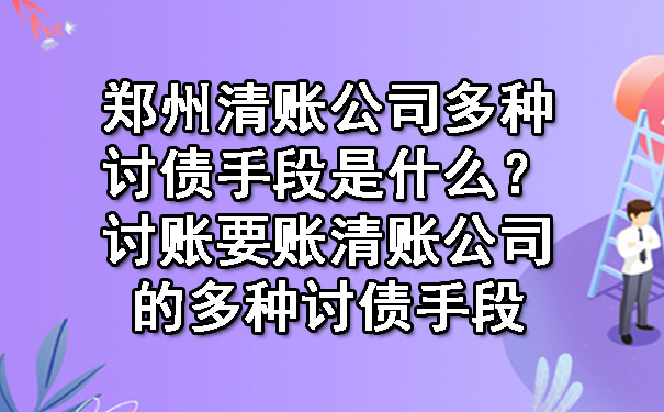 郑州清账公司多种讨债手段是什么？讨账要账清账公司的多种讨债手段.jpg