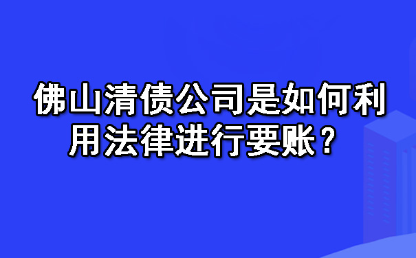 佛山清债公司是如何利用法律进行要账？.jpg