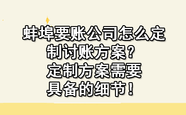 蚌埠要账公司怎么定制讨账方案？定制方案需要具备的细节！.jpg