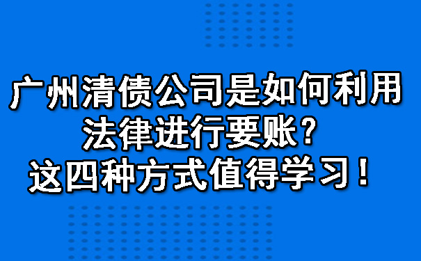 广州清债公司是如何利用法律进行要账？这四种方式值得学习！.jpg