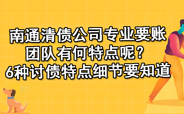 南通清债公司专业要账团队有何特点呢？6种讨债特点细节要知道.jpg