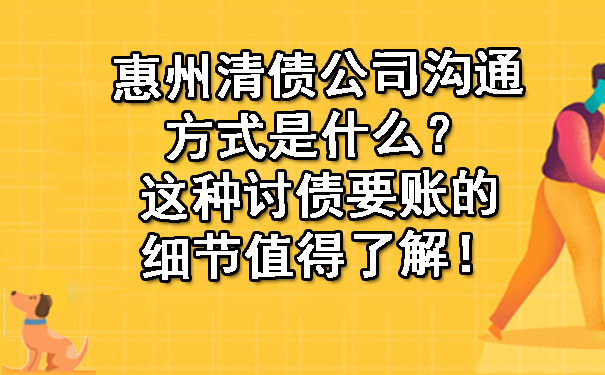 惠州清债公司沟通方式是什么？这种讨债要账的细节值得了解！.jpg