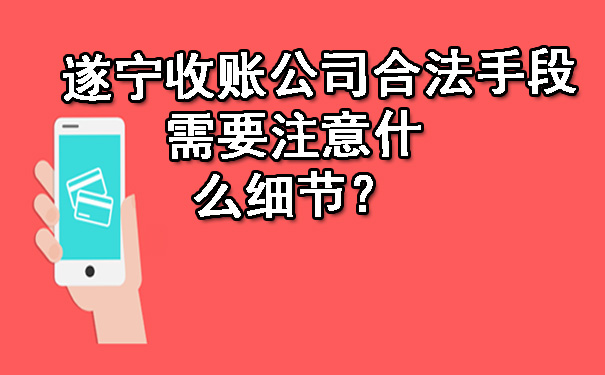 遂宁收账公司合法手段需要注意什么细节？.jpg