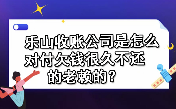 乐山收账公司是怎么对付欠钱很久不还的老赖的？.jpg