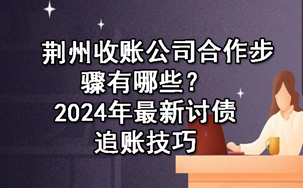 荆州收账公司合作步骤有哪些？2024年最新讨债追账技巧.jpg