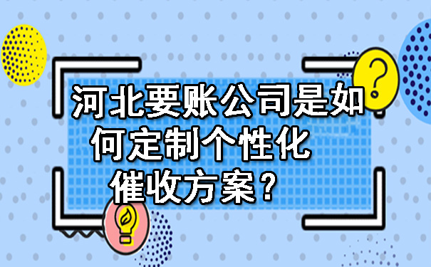 河北要账公司是如何定制个性化催收方案？.jpg