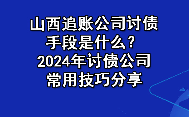 山西追账公司讨债手段是什么？2024年讨债公司常用技巧分享.jpg