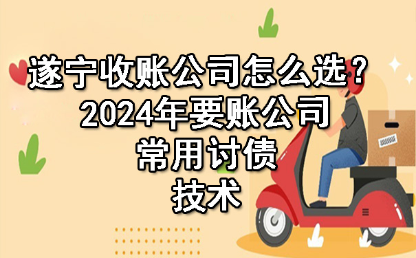 遂宁收账公司怎么选？2024年要账公司常用讨债技术.jpg