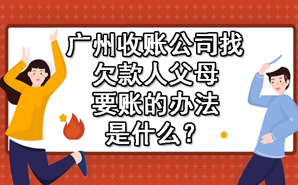 广州收账公司找欠款人父母要账的办法是什么？.jpg