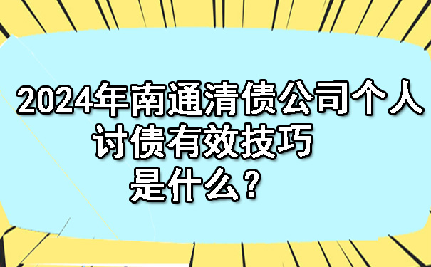 2024年南通清债公司个人讨债有效技巧是什么？.jpg