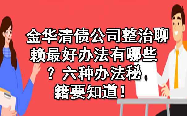 金华清债公司整治聊赖最好办法有哪些？六种办法秘籍要知道！.jpg