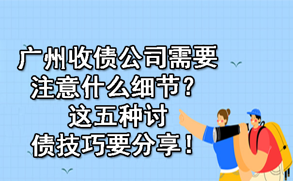 广州收债公司需要注意什么细节？这五种讨债技巧要分享！.jpg