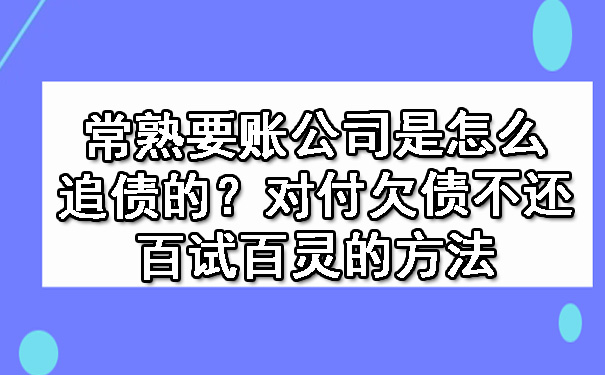 常熟要账公司是怎么追债的？对付欠债不还百试百灵的方法.jpg