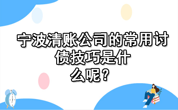 宁波清账公司的常用讨债技巧是什么呢？.jpg