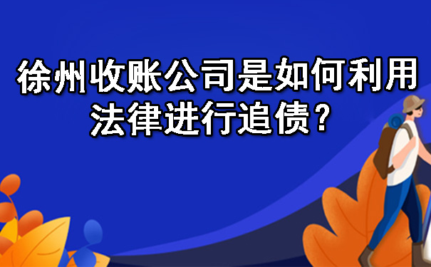 徐州收账公司是如何利用法律进行追债？.jpg